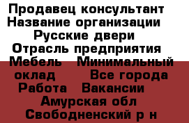 Продавец-консультант › Название организации ­ "Русские двери" › Отрасль предприятия ­ Мебель › Минимальный оклад ­ 1 - Все города Работа » Вакансии   . Амурская обл.,Свободненский р-н